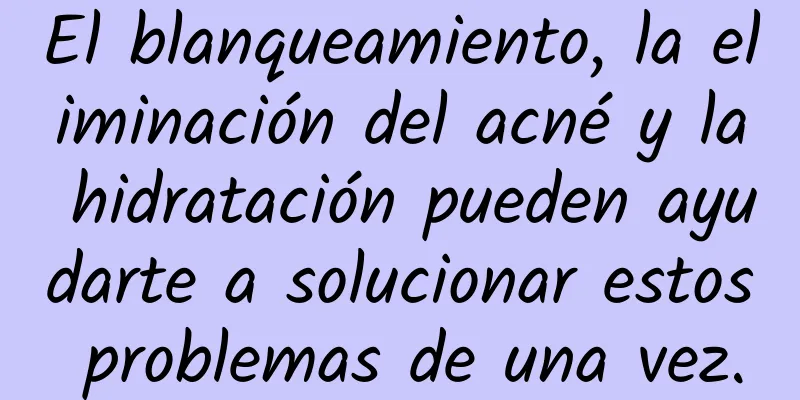 El blanqueamiento, la eliminación del acné y la hidratación pueden ayudarte a solucionar estos problemas de una vez.