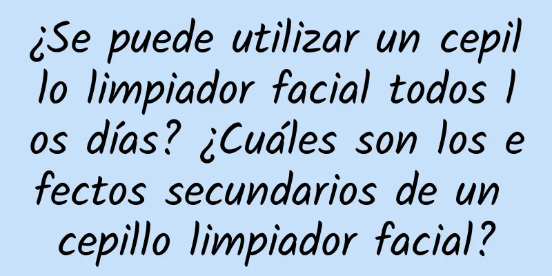 ¿Se puede utilizar un cepillo limpiador facial todos los días? ¿Cuáles son los efectos secundarios de un cepillo limpiador facial?