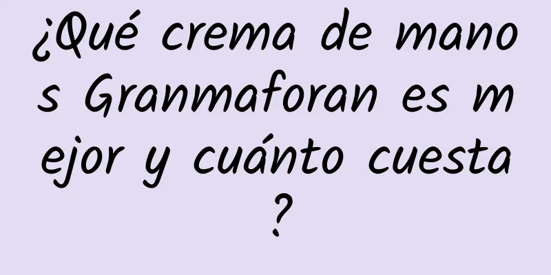 ¿Qué crema de manos Granmaforan es mejor y cuánto cuesta?