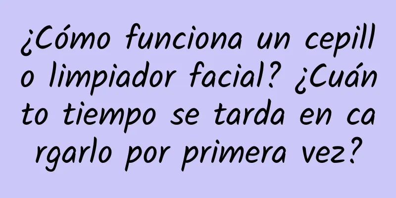 ¿Cómo funciona un cepillo limpiador facial? ¿Cuánto tiempo se tarda en cargarlo por primera vez?