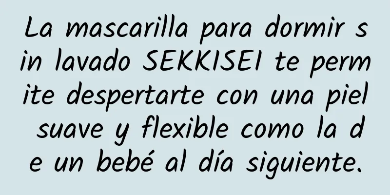 La mascarilla para dormir sin lavado SEKKISEI te permite despertarte con una piel suave y flexible como la de un bebé al día siguiente.