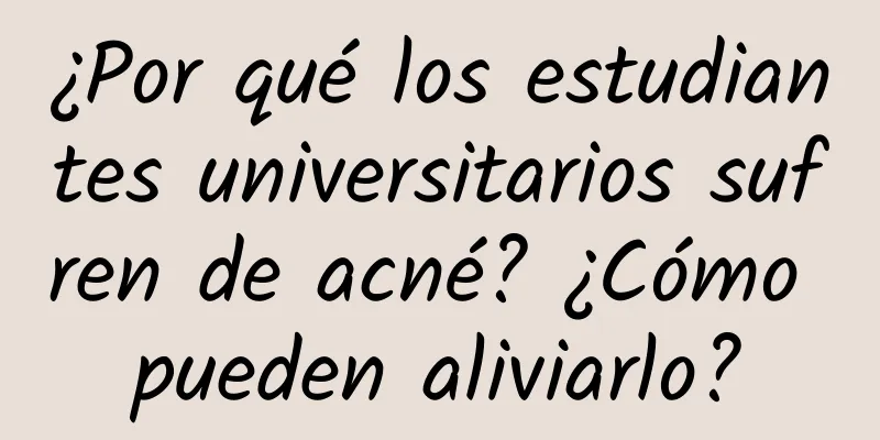 ¿Por qué los estudiantes universitarios sufren de acné? ¿Cómo pueden aliviarlo?