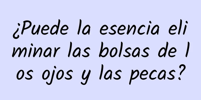 ¿Puede la esencia eliminar las bolsas de los ojos y las pecas?