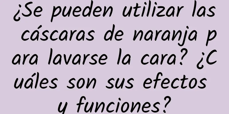 ¿Se pueden utilizar las cáscaras de naranja para lavarse la cara? ¿Cuáles son sus efectos y funciones?