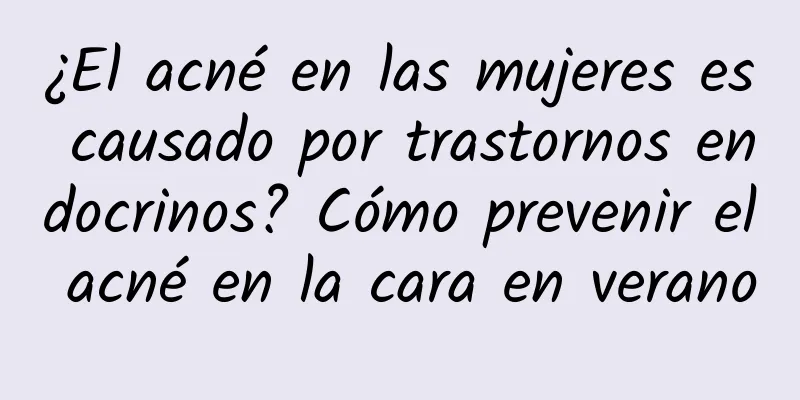 ¿El acné en las mujeres es causado por trastornos endocrinos? Cómo prevenir el acné en la cara en verano
