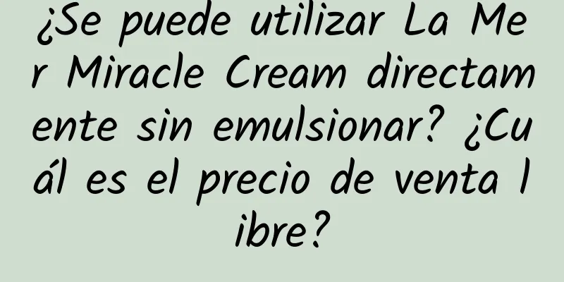 ¿Se puede utilizar La Mer Miracle Cream directamente sin emulsionar? ¿Cuál es el precio de venta libre?