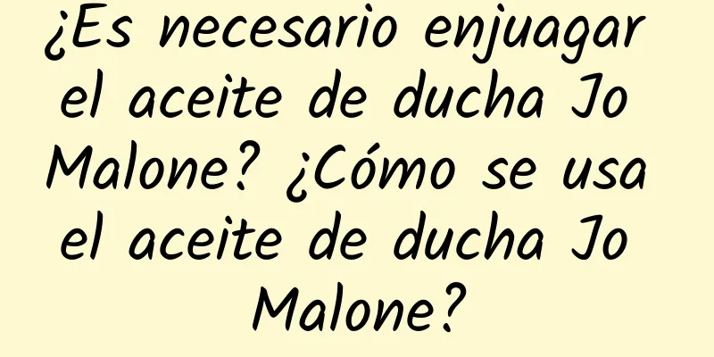 ¿Es necesario enjuagar el aceite de ducha Jo Malone? ¿Cómo se usa el aceite de ducha Jo Malone?