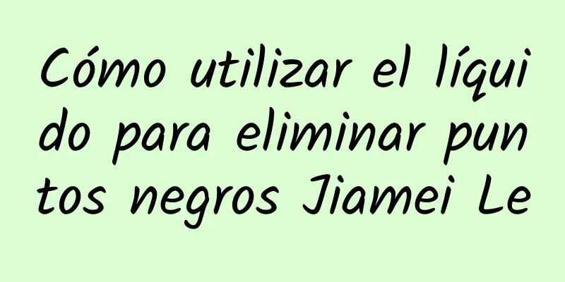 Cómo utilizar el líquido para eliminar puntos negros Jiamei Le