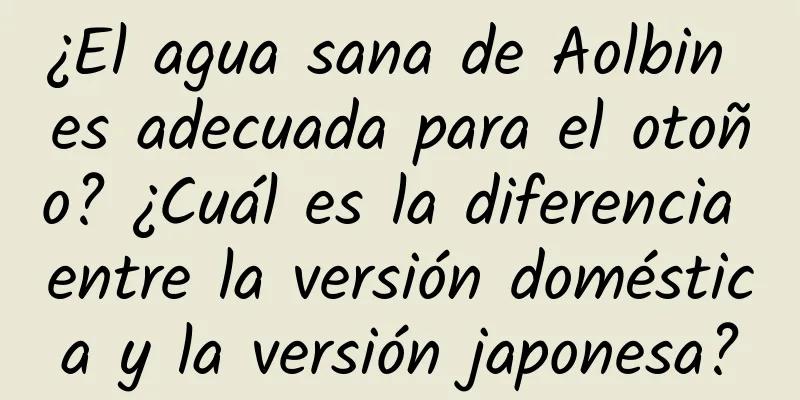 ¿El agua sana de Aolbin es adecuada para el otoño? ¿Cuál es la diferencia entre la versión doméstica y la versión japonesa?