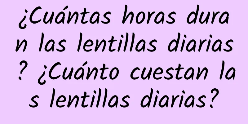 ¿Cuántas horas duran las lentillas diarias? ¿Cuánto cuestan las lentillas diarias?