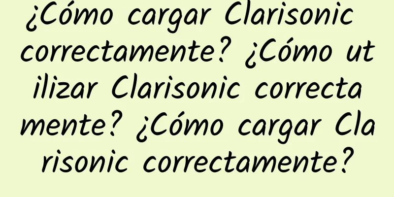 ¿Cómo cargar Clarisonic correctamente? ¿Cómo utilizar Clarisonic correctamente? ¿Cómo cargar Clarisonic correctamente?