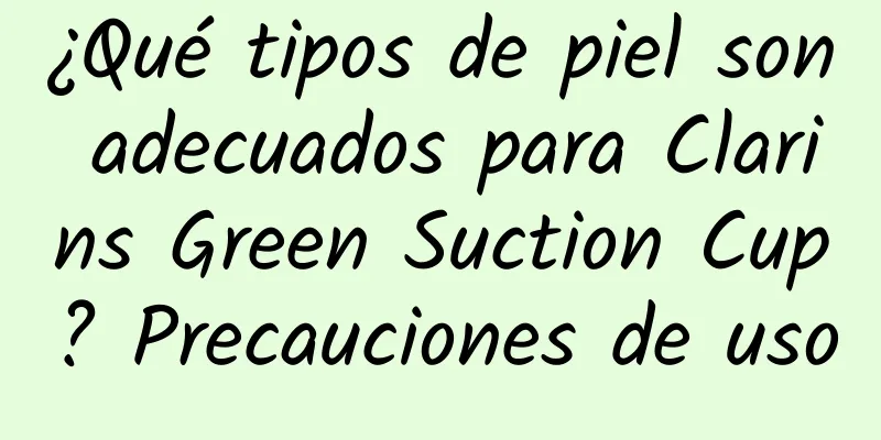 ¿Qué tipos de piel son adecuados para Clarins Green Suction Cup? Precauciones de uso