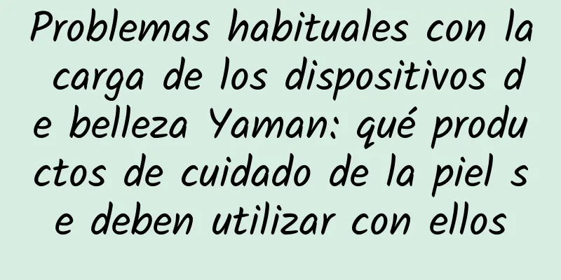 Problemas habituales con la carga de los dispositivos de belleza Yaman: qué productos de cuidado de la piel se deben utilizar con ellos