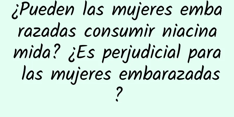 ¿Pueden las mujeres embarazadas consumir niacinamida? ¿Es perjudicial para las mujeres embarazadas?