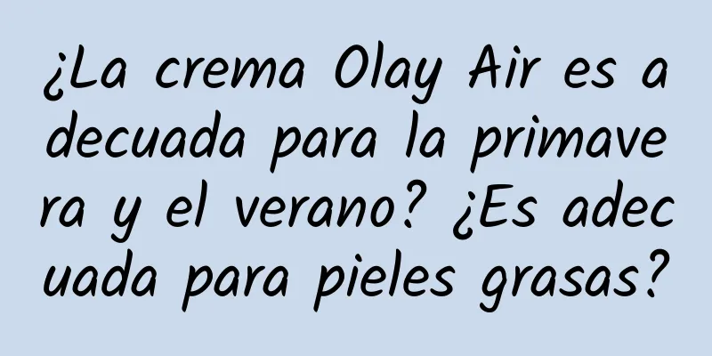 ¿La crema Olay Air es adecuada para la primavera y el verano? ¿Es adecuada para pieles grasas?