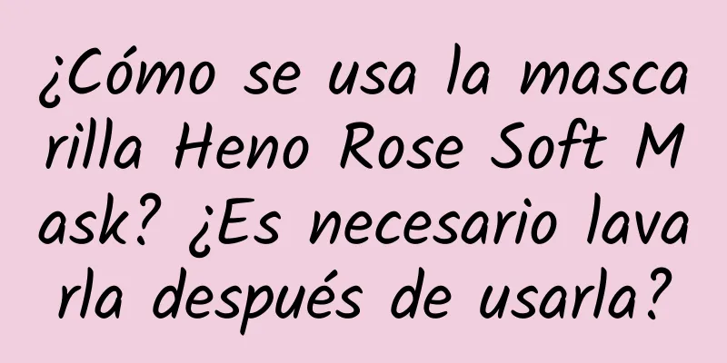 ¿Cómo se usa la mascarilla Heno Rose Soft Mask? ¿Es necesario lavarla después de usarla?