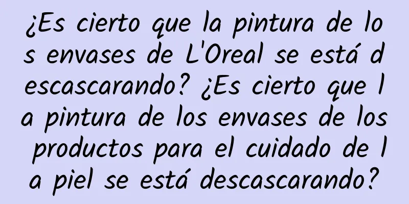 ¿Es cierto que la pintura de los envases de L'Oreal se está descascarando? ¿Es cierto que la pintura de los envases de los productos para el cuidado de la piel se está descascarando?