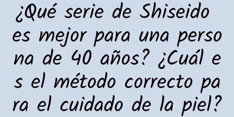 ¿Qué serie de Shiseido es mejor para una persona de 40 años? ¿Cuál es el método correcto para el cuidado de la piel?