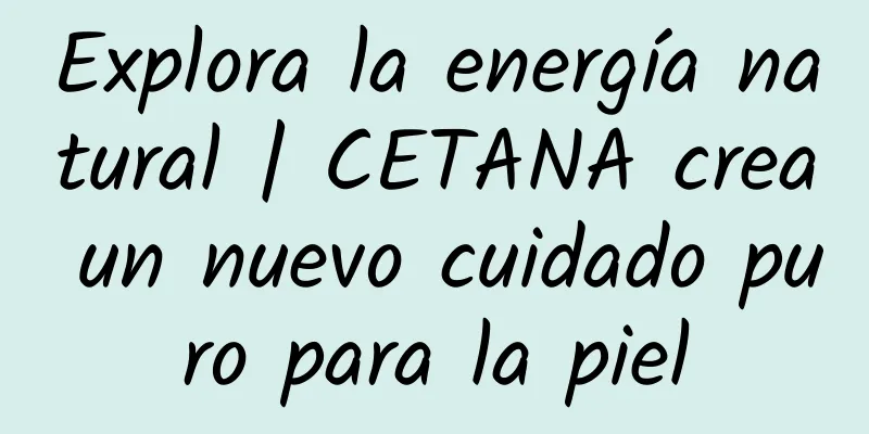 Explora la energía natural | CETANA crea un nuevo cuidado puro para la piel