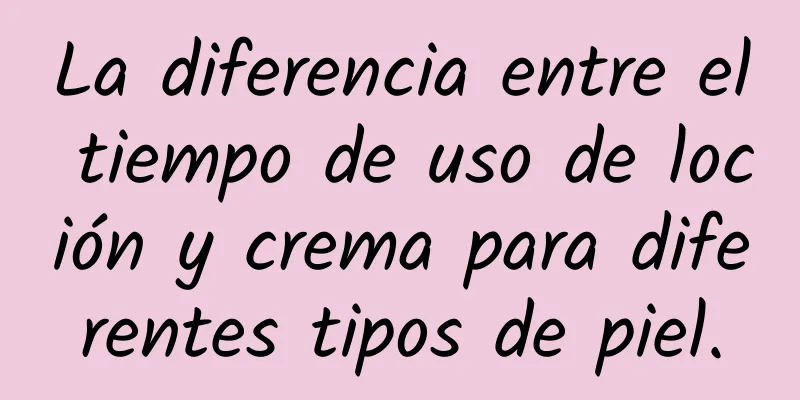 La diferencia entre el tiempo de uso de loción y crema para diferentes tipos de piel.