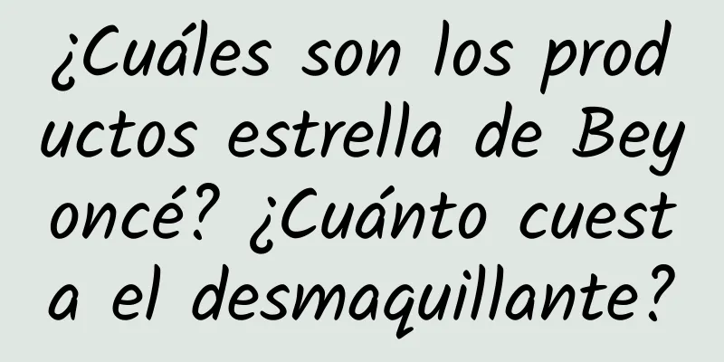 ¿Cuáles son los productos estrella de Beyoncé? ¿Cuánto cuesta el desmaquillante?