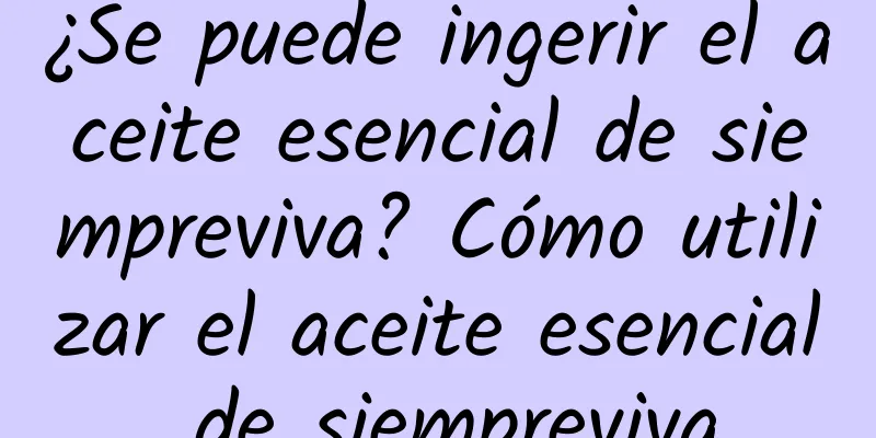 ¿Se puede ingerir el aceite esencial de siempreviva? Cómo utilizar el aceite esencial de siempreviva