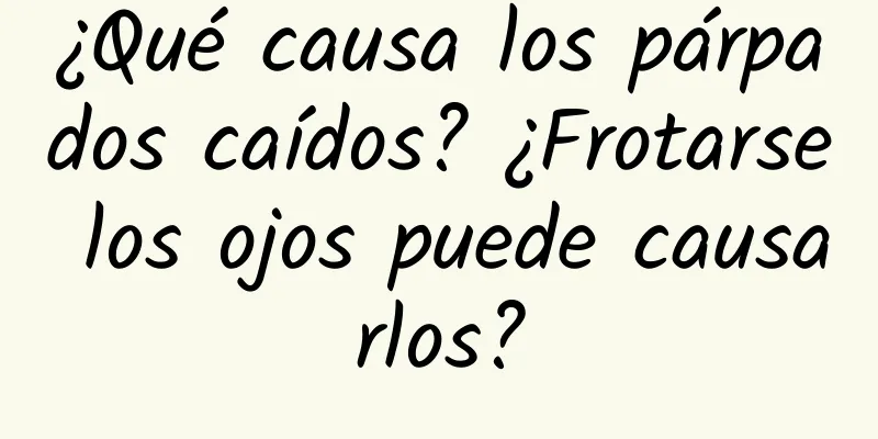 ¿Qué causa los párpados caídos? ¿Frotarse los ojos puede causarlos?