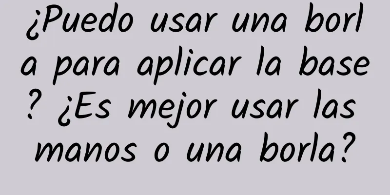 ¿Puedo usar una borla para aplicar la base? ¿Es mejor usar las manos o una borla?