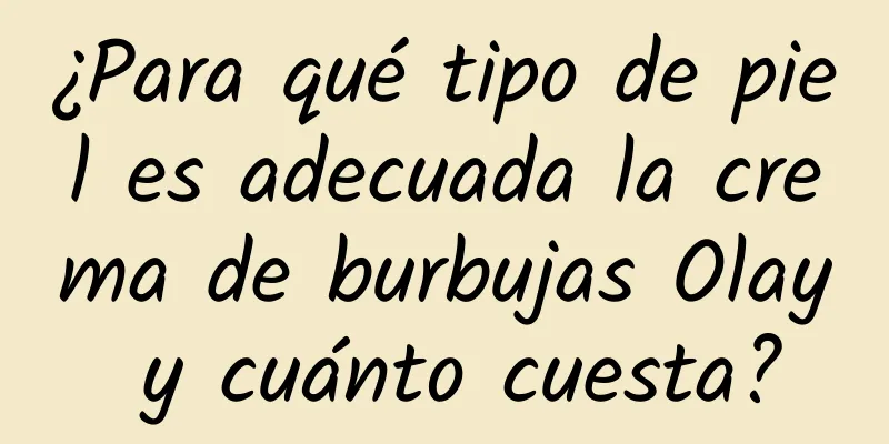 ¿Para qué tipo de piel es adecuada la crema de burbujas Olay y cuánto cuesta?