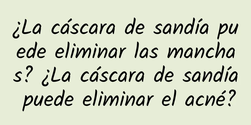 ¿La cáscara de sandía puede eliminar las manchas? ¿La cáscara de sandía puede eliminar el acné?