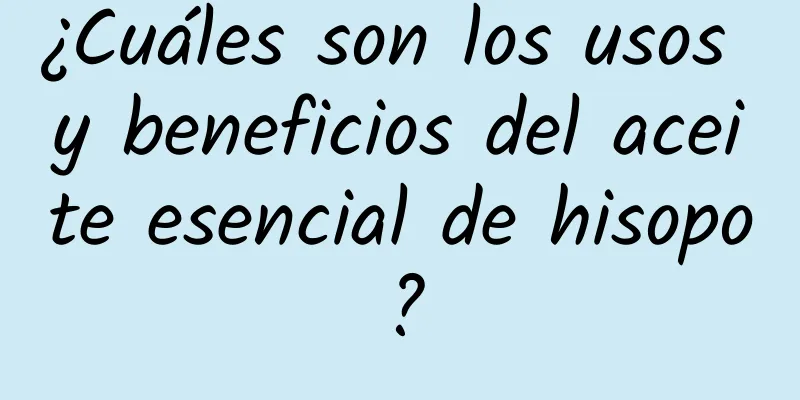 ¿Cuáles son los usos y beneficios del aceite esencial de hisopo?