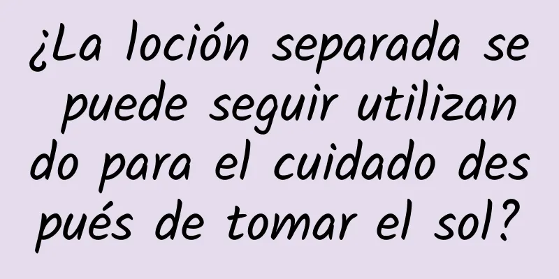 ¿La loción separada se puede seguir utilizando para el cuidado después de tomar el sol?