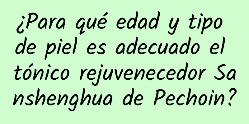 ¿Para qué edad y tipo de piel es adecuado el tónico rejuvenecedor Sanshenghua de Pechoin?