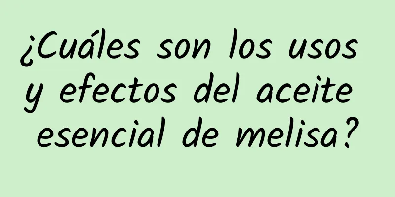 ¿Cuáles son los usos y efectos del aceite esencial de melisa?