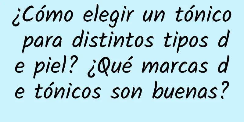 ¿Cómo elegir un tónico para distintos tipos de piel? ¿Qué marcas de tónicos son buenas?