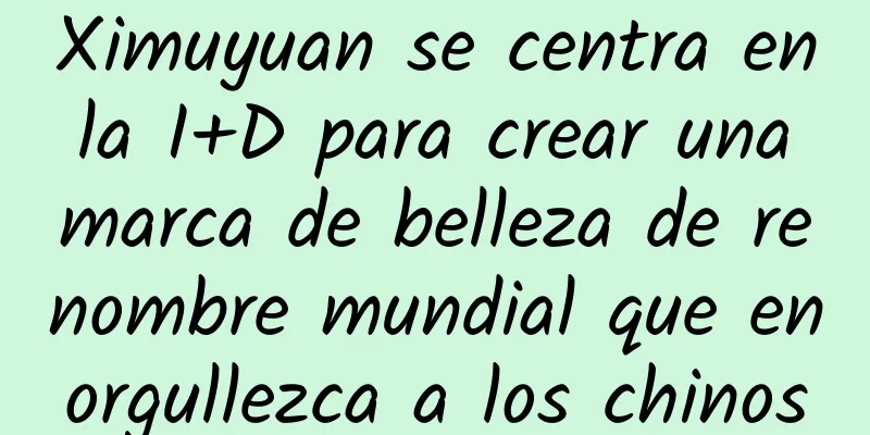 Ximuyuan se centra en la I+D para crear una marca de belleza de renombre mundial que enorgullezca a los chinos