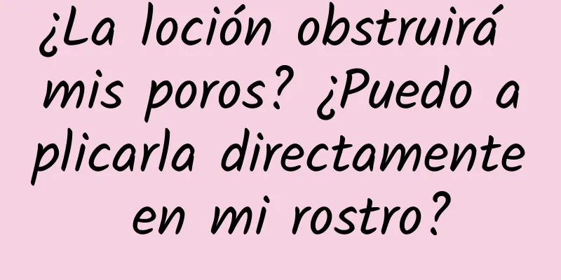 ¿La loción obstruirá mis poros? ¿Puedo aplicarla directamente en mi rostro?