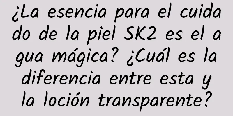 ¿La esencia para el cuidado de la piel SK2 es el agua mágica? ¿Cuál es la diferencia entre esta y la loción transparente?