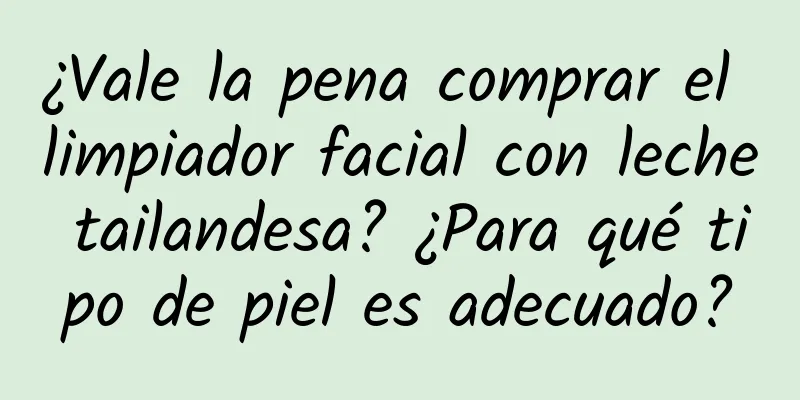 ¿Vale la pena comprar el limpiador facial con leche tailandesa? ¿Para qué tipo de piel es adecuado?