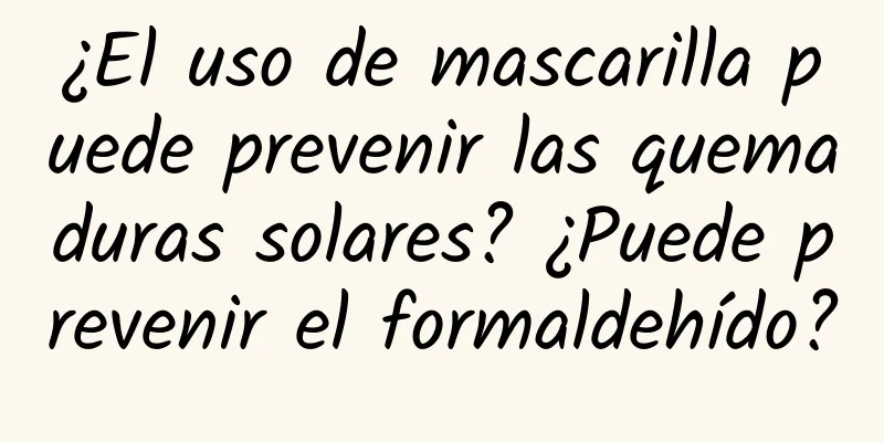 ¿El uso de mascarilla puede prevenir las quemaduras solares? ¿Puede prevenir el formaldehído?