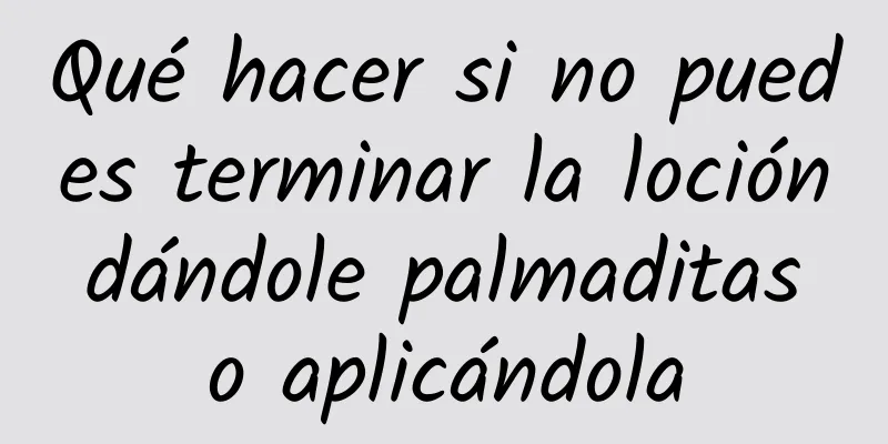 Qué hacer si no puedes terminar la loción dándole palmaditas o aplicándola