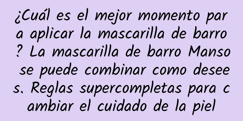 ¿Cuál es el mejor momento para aplicar la mascarilla de barro? La mascarilla de barro Manso se puede combinar como desees. Reglas supercompletas para cambiar el cuidado de la piel