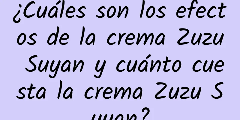 ¿Cuáles son los efectos de la crema Zuzu Suyan y cuánto cuesta la crema Zuzu Suyan?