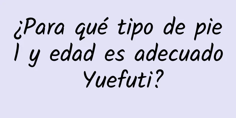 ¿Para qué tipo de piel y edad es adecuado Yuefuti?