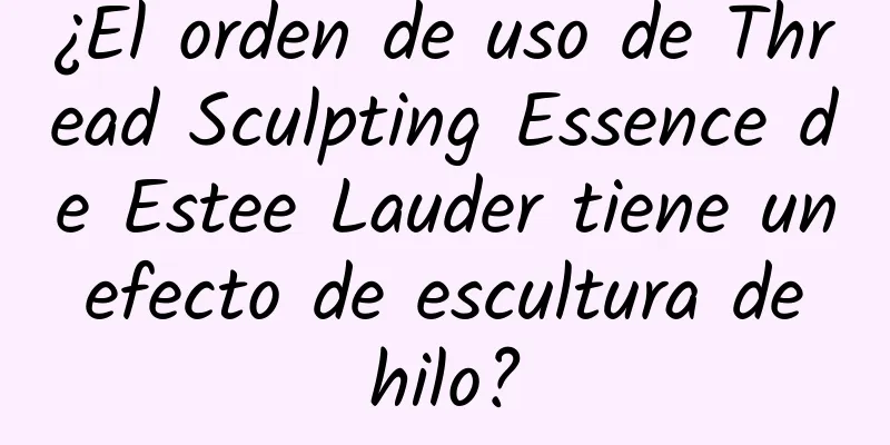 ¿El orden de uso de Thread Sculpting Essence de Estee Lauder tiene un efecto de escultura de hilo?