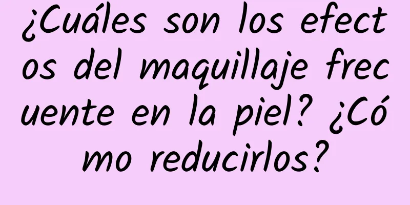 ¿Cuáles son los efectos del maquillaje frecuente en la piel? ¿Cómo reducirlos?