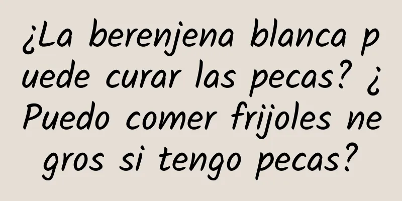 ¿La berenjena blanca puede curar las pecas? ¿Puedo comer frijoles negros si tengo pecas?