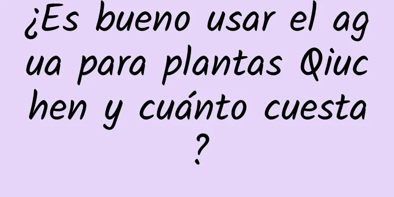 ¿Es bueno usar el agua para plantas Qiuchen y cuánto cuesta?