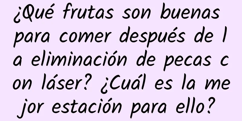 ¿Qué frutas son buenas para comer después de la eliminación de pecas con láser? ¿Cuál es la mejor estación para ello?