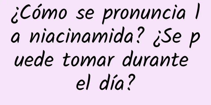 ¿Cómo se pronuncia la niacinamida? ¿Se puede tomar durante el día?